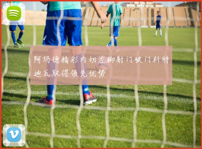 阿玛德精彩内切左脚射门破门科特迪瓦取得领先优势