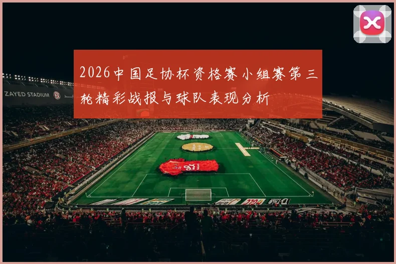 2026中国足协杯资格赛小组赛第三轮精彩战报与球队表现分析