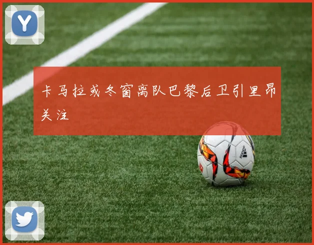 卡马拉或冬窗离队巴黎后卫引里昂关注