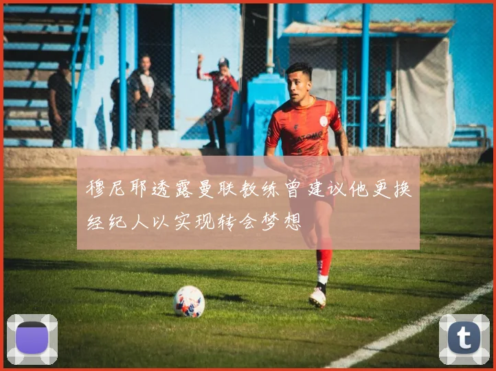 穆尼耶透露曼联教练曾建议他更换经纪人以实现转会梦想