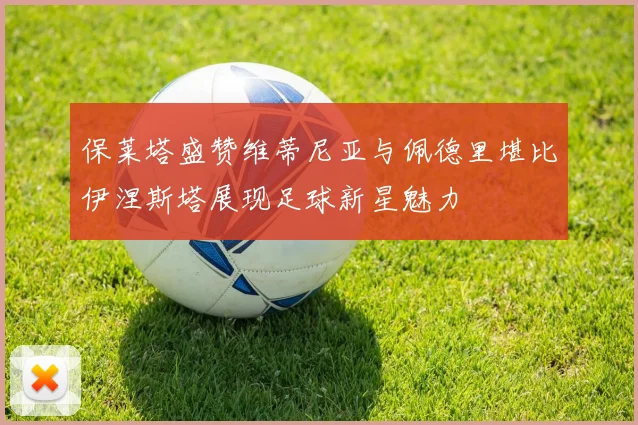 保莱塔盛赞维蒂尼亚与佩德里堪比伊涅斯塔展现足球新星魅力