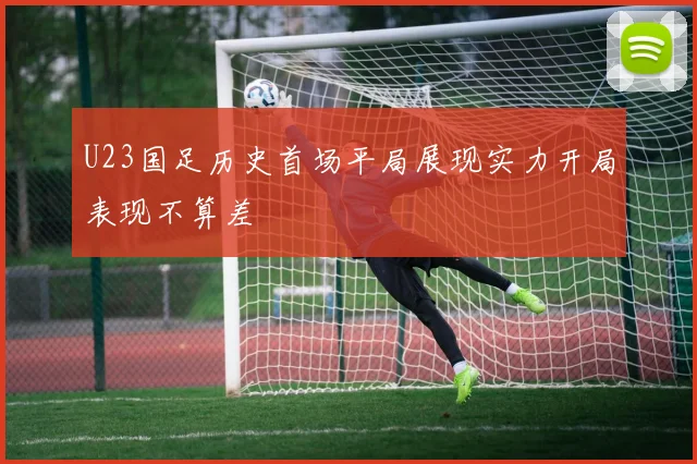 U23国足历史首场平局展现实力开局表现不算差