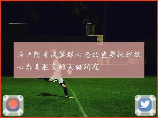 马卢阿奇谈篮球心态的重要性积极心态是胜负的关键所在