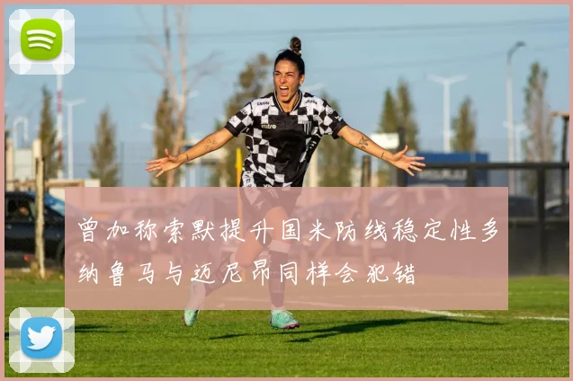 曾加称索默提升国米防线稳定性多纳鲁马与迈尼昂同样会犯错