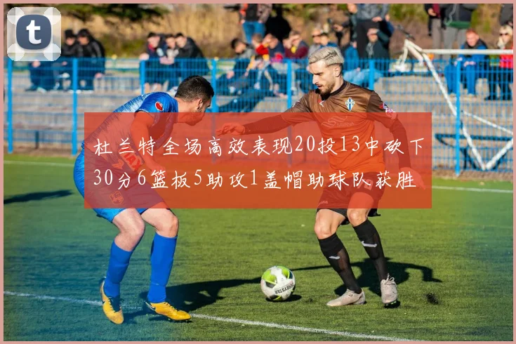 杜兰特全场高效表现20投13中砍下30分6篮板5助攻1盖帽助球队获胜