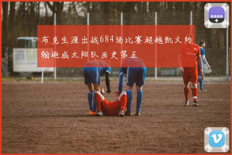 布克生涯出战684场比赛超越凯文约翰逊成太阳队历史第五