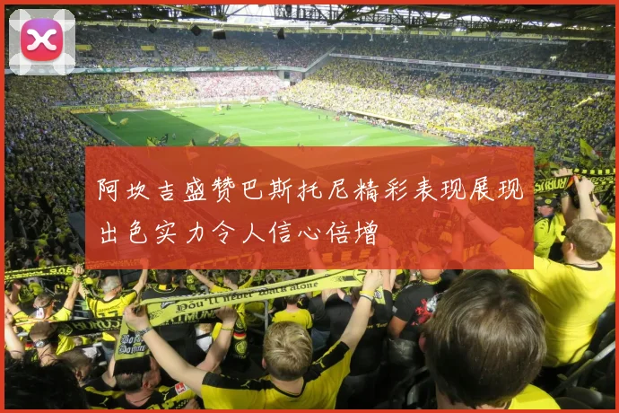 阿坎吉盛赞巴斯托尼精彩表现展现出色实力令人信心倍增