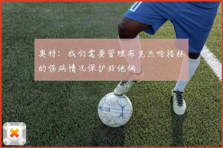 奥特：我们需要管理布克杰伦格林的伤病情况保护好他俩