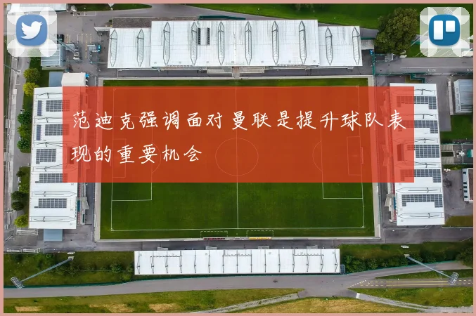 范迪克强调面对曼联是提升球队表现的重要机会