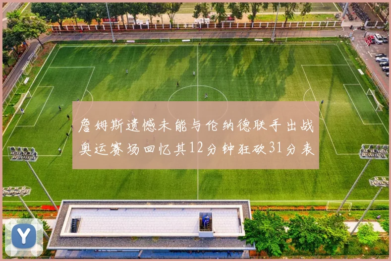 詹姆斯遗憾未能与伦纳德联手出战奥运赛场回忆其12分钟狂砍31分表现