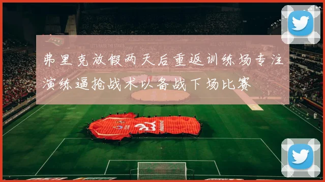 弗里克放假两天后重返训练场专注演练逼抢战术以备战下场比赛