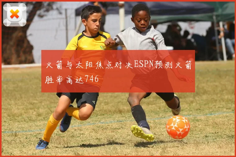 火箭与太阳焦点对决ESPN预测火箭胜率高达746