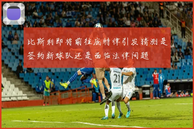 比斯利即将前往底特律引发猜测是签约新球队还是面临法律问题