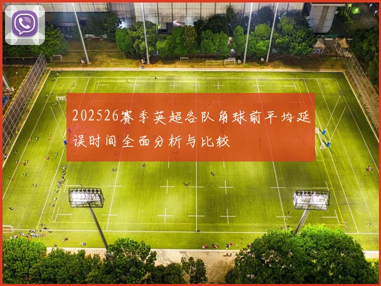 202526赛季英超各队角球前平均延误时间全面分析与比较