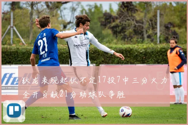 狄龙表现起伏不定17投7中三分火力全开贡献21分助球队争胜