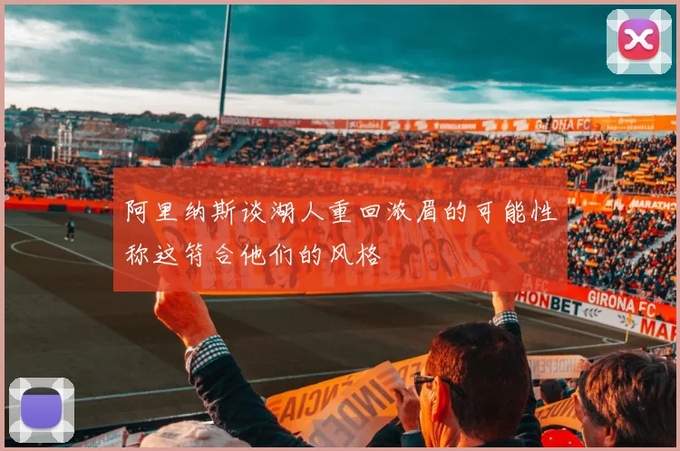 阿里纳斯谈湖人重回浓眉的可能性称这符合他们的风格