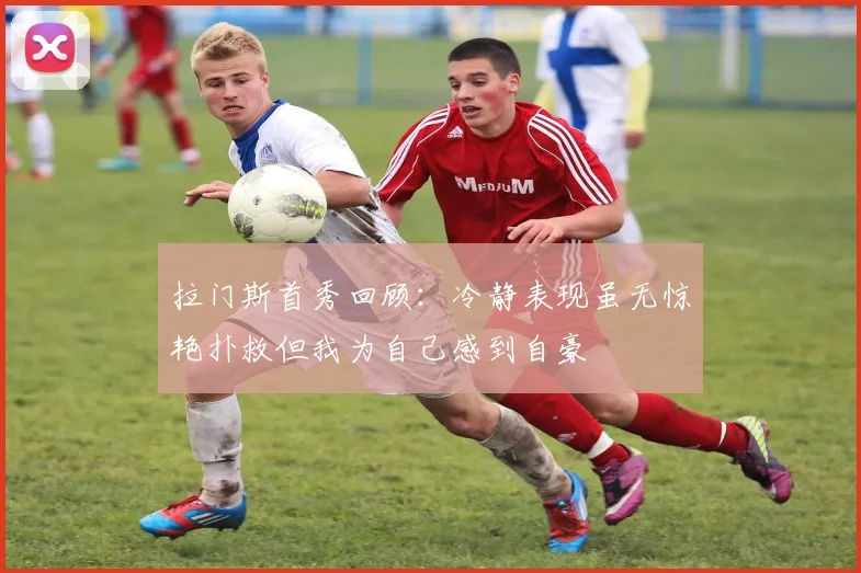 拉门斯首秀回顾：冷静表现虽无惊艳扑救但我为自己感到自豪