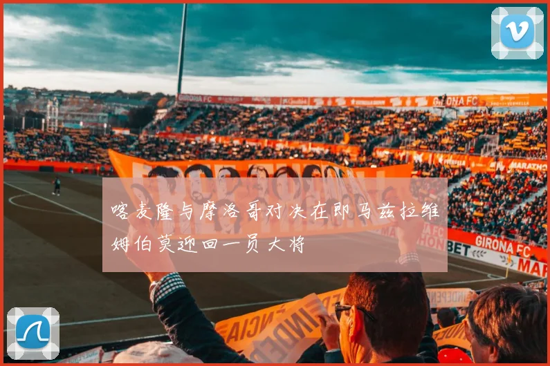 喀麦隆与摩洛哥对决在即马兹拉维姆伯莫迎回一员大将