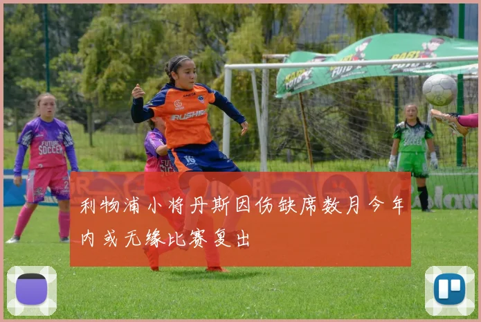 利物浦小将丹斯因伤缺席数月今年内或无缘比赛复出