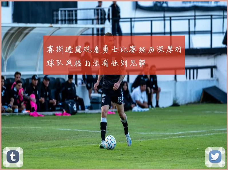 赛斯透露观看勇士比赛经历深厚对球队风格打法有独到见解
