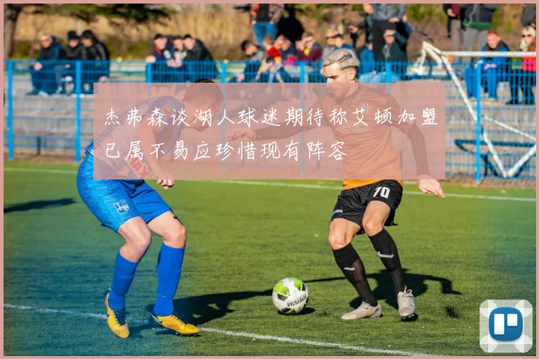 杰弗森谈湖人球迷期待称艾顿加盟已属不易应珍惜现有阵容