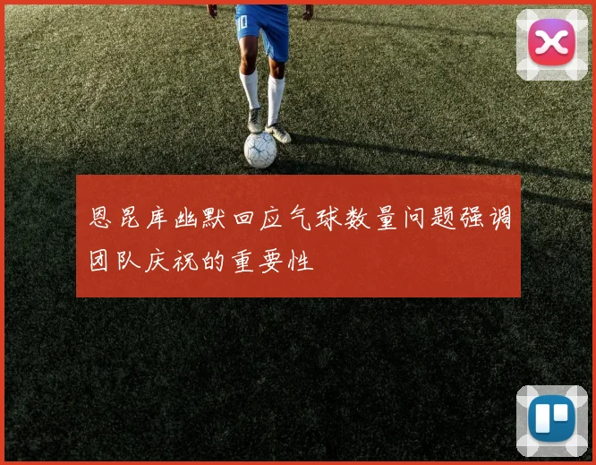 恩昆库幽默回应气球数量问题强调团队庆祝的重要性