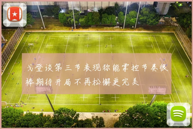 戈登谈第三节表现称能掌控节奏很棒期待开局不再松懈更完美