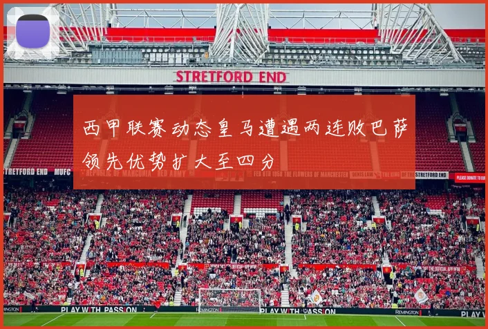 西甲联赛动态皇马遭遇两连败巴萨领先优势扩大至四分