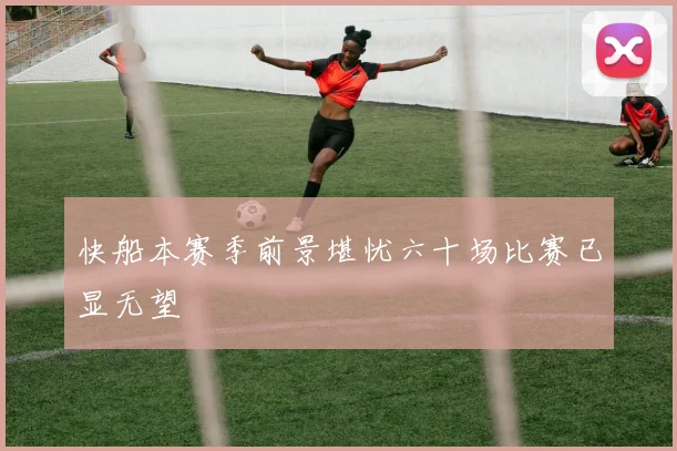 快船本赛季前景堪忧六十场比赛已显无望