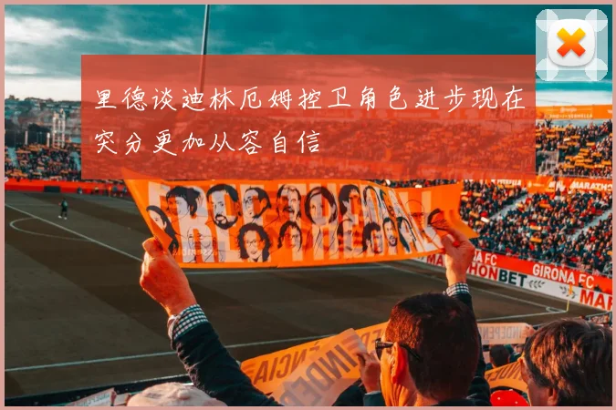 里德谈迪林厄姆控卫角色进步现在突分更加从容自信
