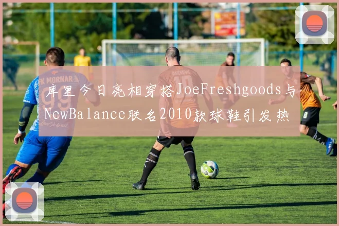 库里今日亮相穿搭JoeFreshgoods与NewBalance联名2010款球鞋引发热议