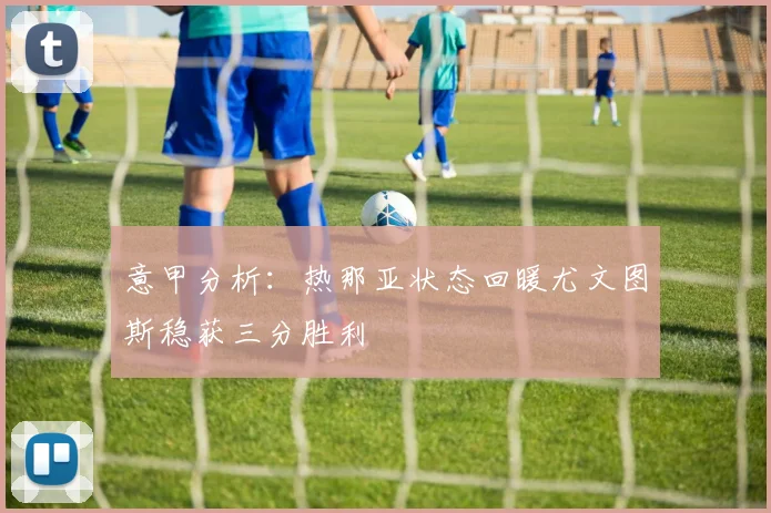 意甲分析：热那亚状态回暖尤文图斯稳获三分胜利