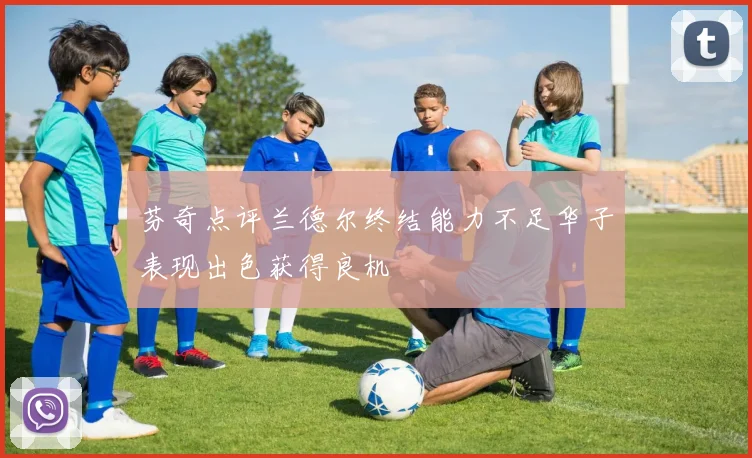 芬奇点评兰德尔终结能力不足华子表现出色获得良机