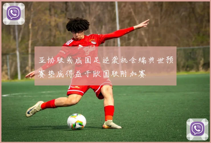 亚协联或成国足逆袭机会瑞典世预赛垫底得益于欧国联附加赛