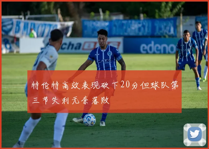 特伦特高效表现砍下20分但球队第三节失利无奈落败