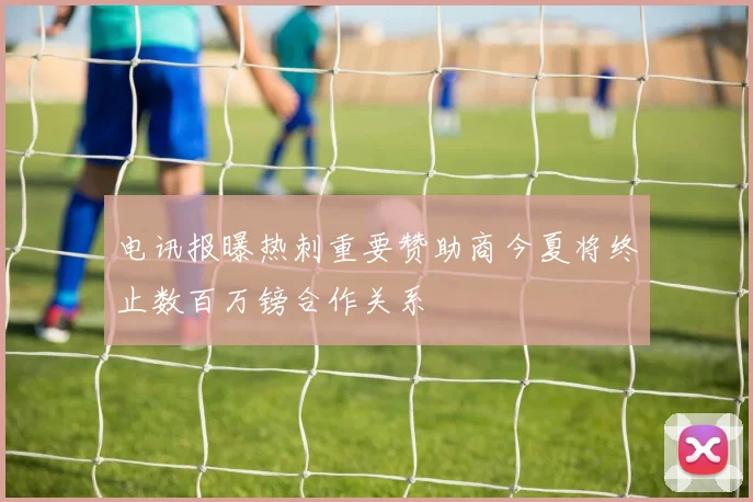 电讯报曝热刺重要赞助商今夏将终止数百万镑合作关系