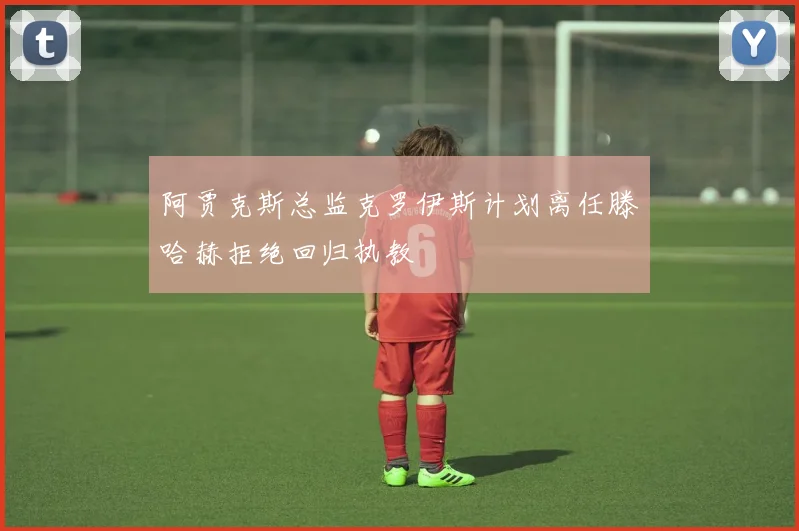 阿贾克斯总监克罗伊斯计划离任滕哈赫拒绝回归执教