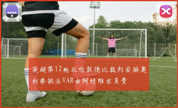 英超第12轮北伦敦德比裁判安排奥利弗执法VAR由阿特维尔负责