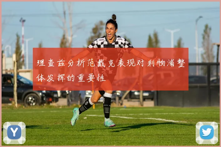 理查兹分析范戴克表现对利物浦整体发挥的重要性