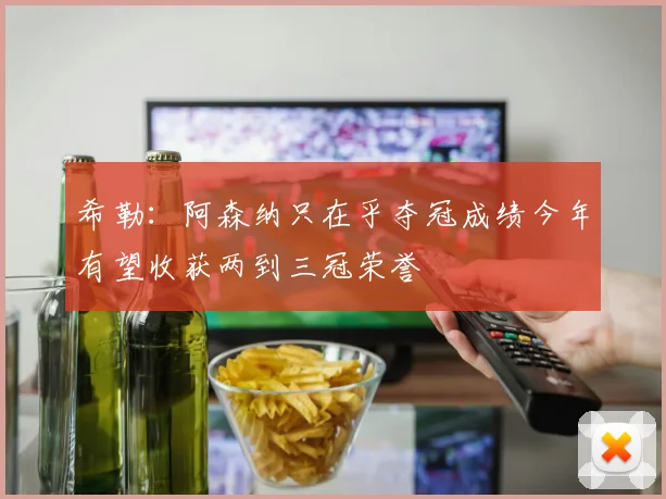 希勒：阿森纳只在乎夺冠成绩今年有望收获两到三冠荣誉