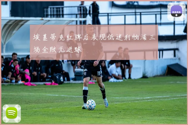 埃基蒂克红牌后表现低迷利物浦三场全败无进球